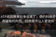 ATP巡回赛赛后争议来了：德约科维奇质疑裁判判罚，回放细节让人更诡异