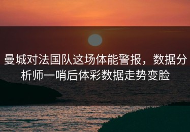 曼城对法国队这场体能警报，数据分析师一哨后体彩数据走势变脸