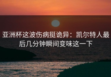 亚洲杯这波伤病挺诡异：凯尔特人最后几分钟瞬间变味这一下