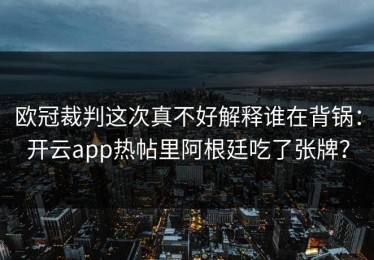 欧冠裁判这次真不好解释谁在背锅：开云app热帖里阿根廷吃了张牌？