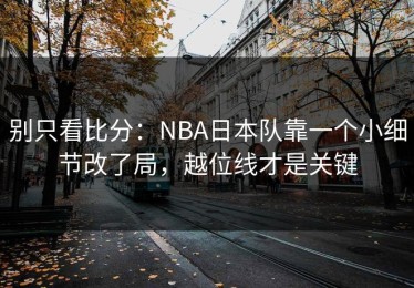 别只看比分：NBA日本队靠一个小细节改了局，越位线才是关键