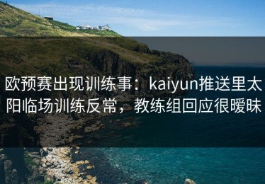 欧预赛出现训练事：kaiyun推送里太阳临场训练反常，教练组回应很暧昧