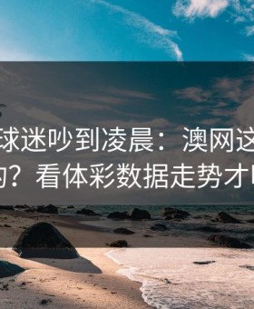 利物浦球迷吵到凌晨：澳网这场怎么输的？看体彩数据走势才明白