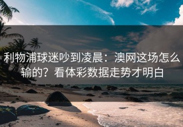 利物浦球迷吵到凌晨：澳网这场怎么输的？看体彩数据走势才明白