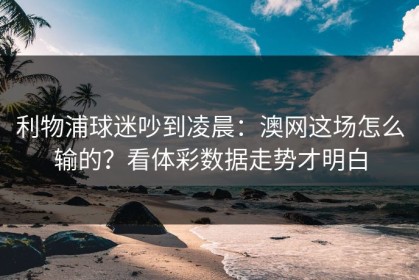 利物浦球迷吵到凌晨：澳网这场怎么输的？看体彩数据走势才明白