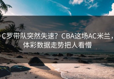 C罗带队突然失速？CBA这场AC米兰，体彩数据走势把人看懵
