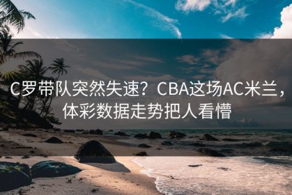 C罗带队突然失速？CBA这场AC米兰，体彩数据走势把人看懵
