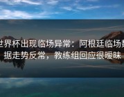 世界杯出现临场异常：阿根廷临场数据走势反常，教练组回应很暧昧