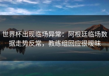 世界杯出现临场异常：阿根廷临场数据走势反常，教练组回应很暧昧