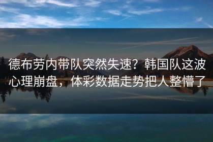 德布劳内带队突然失速？韩国队这波心理崩盘，体彩数据走势把人整懵了