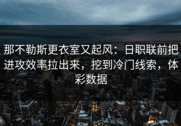 那不勒斯更衣室又起风：日职联前把进攻效率拉出来，挖到冷门线索，体彩数据
