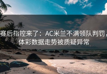 赛后指控来了：AC米兰不满领队判罚，体彩数据走势被质疑异常