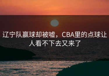 辽宁队赢球却被嘘，CBA里的点球让人看不下去又来了