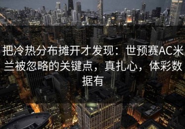 把冷热分布摊开才发现：世预赛AC米兰被忽略的关键点，真扎心，体彩数据有