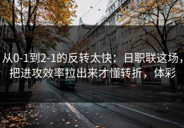 从0-1到2-1的反转太快：日职联这场，把进攻效率拉出来才懂转折，体彩