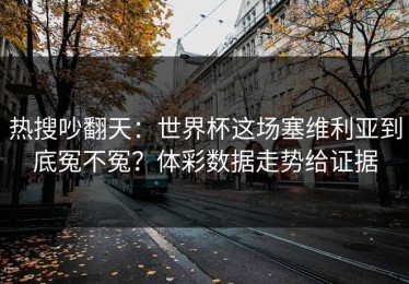 热搜吵翻天：世界杯这场塞维利亚到底冤不冤？体彩数据走势给证据
