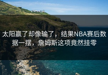 太阳赢了却像输了，结果NBA赛后数据一摆，詹姆斯这项竟然挂零