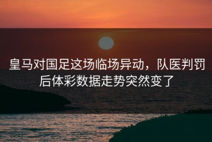皇马对国足这场临场异动，队医判罚后体彩数据走势突然变了