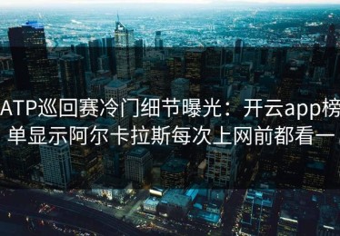 ATP巡回赛冷门细节曝光：开云app榜单显示阿尔卡拉斯每次上网前都看一