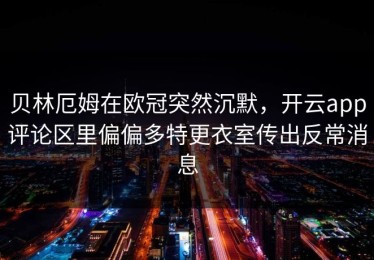 贝林厄姆在欧冠突然沉默，开云app评论区里偏偏多特更衣室传出反常消息