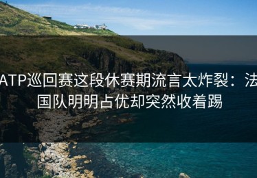 ATP巡回赛这段休赛期流言太炸裂：法国队明明占优却突然收着踢