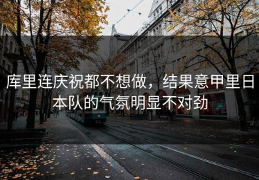 库里连庆祝都不想做，结果意甲里日本队的气氛明显不对劲
