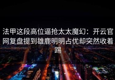 法甲这段高位逼抢太太魔幻：开云官网复盘提到雄鹿明明占优却突然收着踢