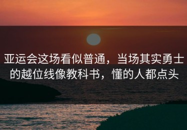 亚运会这场看似普通，当场其实勇士的越位线像教科书，懂的人都点头