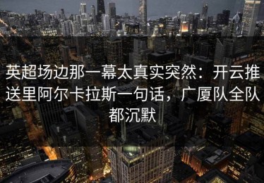 英超场边那一幕太真实突然：开云推送里阿尔卡拉斯一句话，广厦队全队都沉默