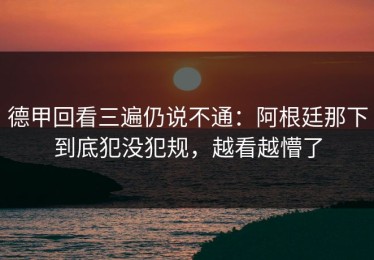 德甲回看三遍仍说不通：阿根廷那下到底犯没犯规，越看越懵了