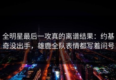 全明星最后一攻真的离谱结果：约基奇没出手，雄鹿全队表情都写着问号