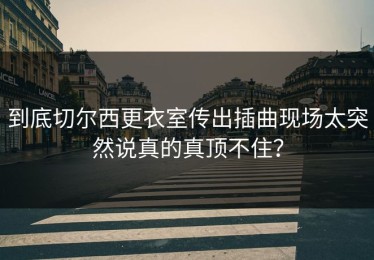 到底切尔西更衣室传出插曲现场太突然说真的真顶不住？