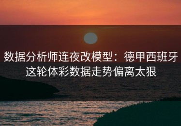 数据分析师连夜改模型：德甲西班牙这轮体彩数据走势偏离太狠