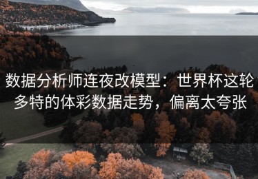 数据分析师连夜改模型：世界杯这轮多特的体彩数据走势，偏离太夸张