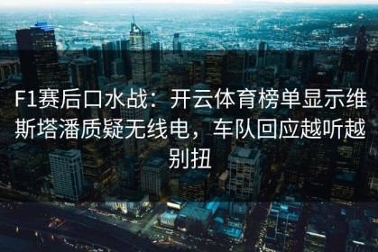 F1赛后口水战：开云体育榜单显示维斯塔潘质疑无线电，车队回应越听越别扭