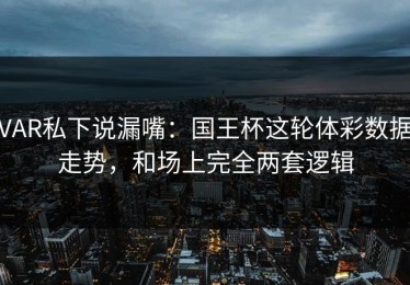 VAR私下说漏嘴：国王杯这轮体彩数据走势，和场上完全两套逻辑