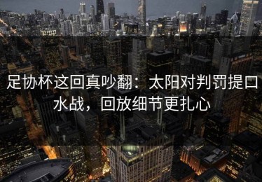 足协杯这回真吵翻：太阳对判罚提口水战，回放细节更扎心