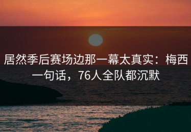 居然季后赛场边那一幕太真实：梅西一句话，76人全队都沉默