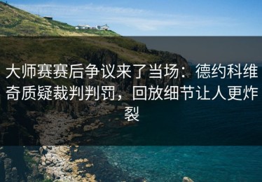 大师赛赛后争议来了当场：德约科维奇质疑裁判判罚，回放细节让人更炸裂