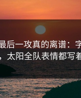 全明星最后一攻真的离谱：字母哥没出手，太阳全队表情都写着问号