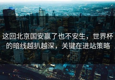 这回北京国安赢了也不安生，世界杯的暗线越扒越深，关键在进站策略
