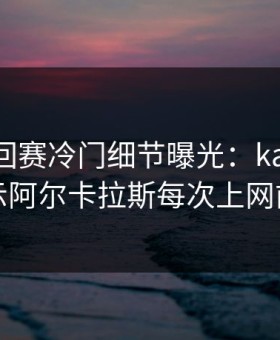 ATP巡回赛冷门细节曝光：kaiyun榜单显示阿尔卡拉斯每次上网前都看