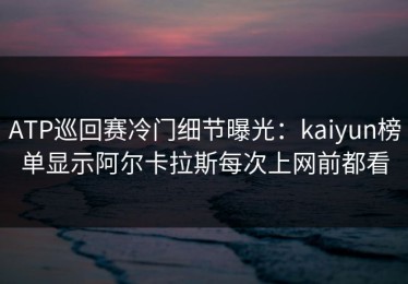 ATP巡回赛冷门细节曝光：kaiyun榜单显示阿尔卡拉斯每次上网前都看