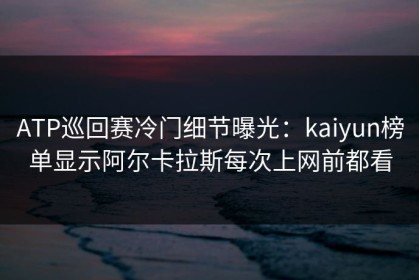 ATP巡回赛冷门细节曝光：kaiyun榜单显示阿尔卡拉斯每次上网前都看