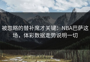 被忽略的替补席才关键：NBA巴萨这场，体彩数据走势说明一切
