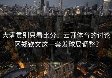 大满贯别只看比分：云开体育的讨论区郑钦文这一套发球局调整？