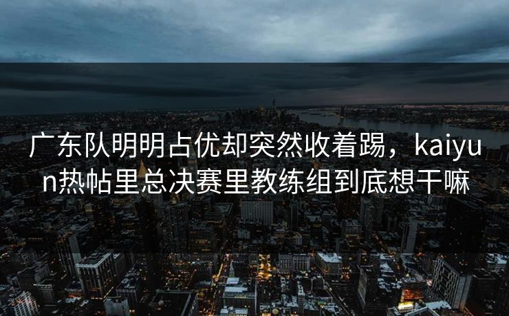 广东队明明占优却突然收着踢，kaiyun热帖里总决赛里教练组到底想干嘛