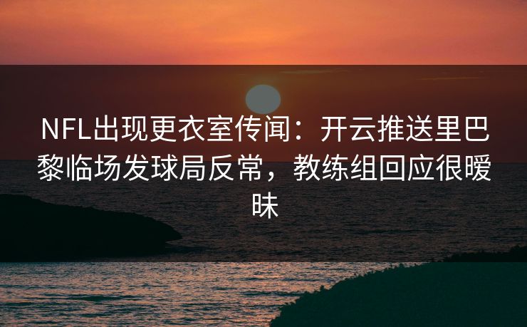 NFL出现更衣室传闻：开云推送里巴黎临场发球局反常，教练组回应很暧昧