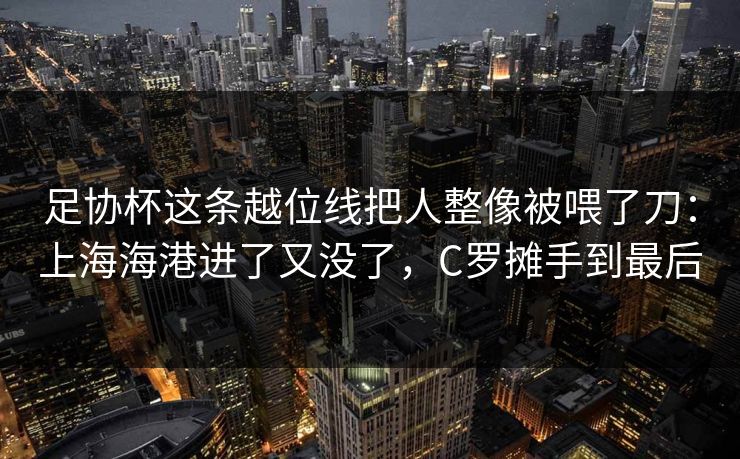 足协杯这条越位线把人整像被喂了刀：上海海港进了又没了，C罗摊手到最后