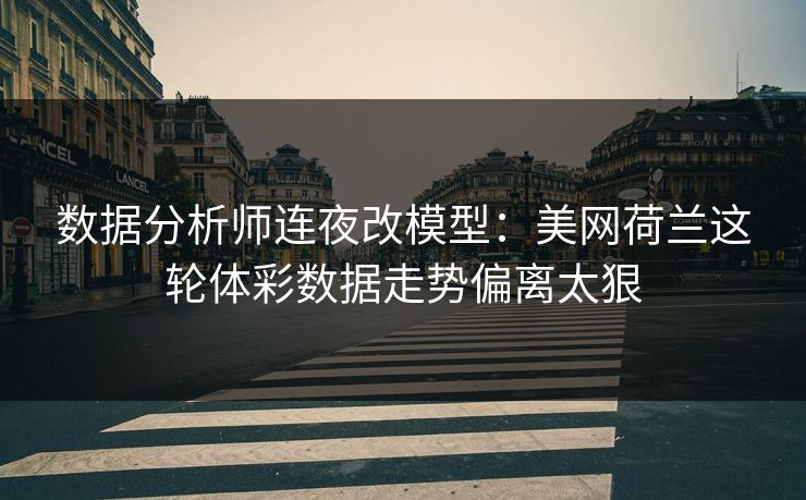 数据分析师连夜改模型：美网荷兰这轮体彩数据走势偏离太狠